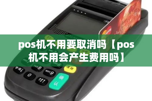 pos机不用要取消吗【pos机不用会产生费用吗】