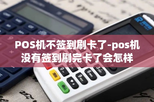 POS机不签到刷卡了-pos机没有签到刷完卡了会怎样