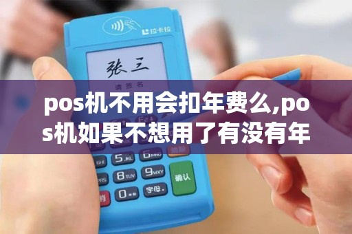 pos机不用会扣年费么,pos机如果不想用了有没有年费
