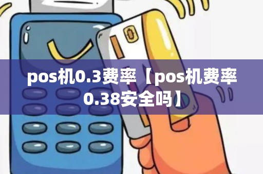 pos机0.3费率【pos机费率0.38安全吗】