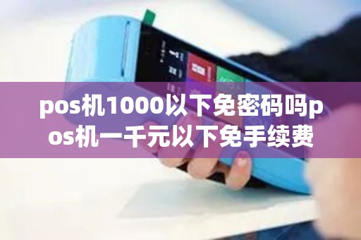 pos机1000以下免密码吗pos机一千元以下免手续费