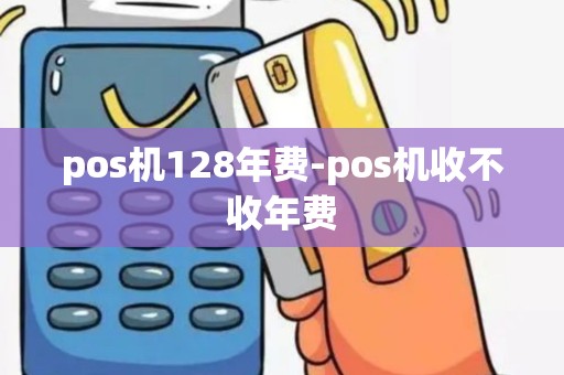pos机128年费-pos机收不收年费