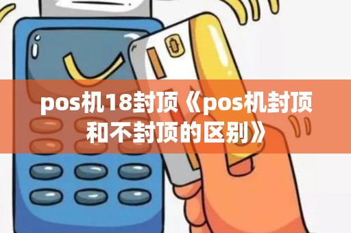 pos机18封顶《pos机封顶和不封顶的区别》