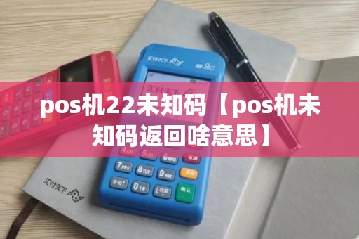 pos机22未知码【pos机未知码返回啥意思】