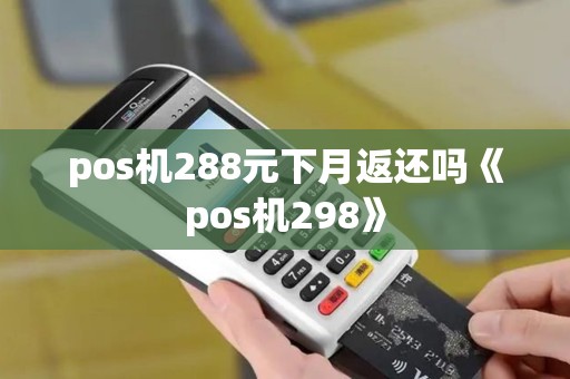 pos机288元下月返还吗《pos机298》