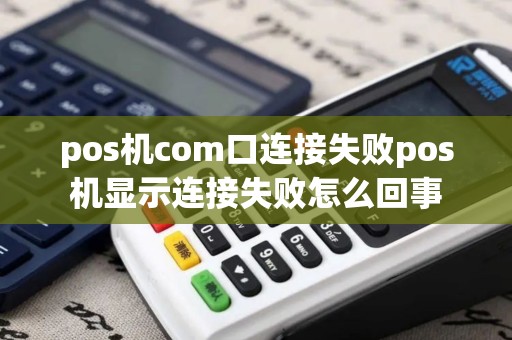 pos机com口连接失败pos机显示连接失败怎么回事