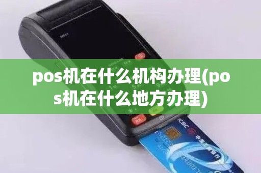 pos机在什么机构办理(pos机在什么地方办理)