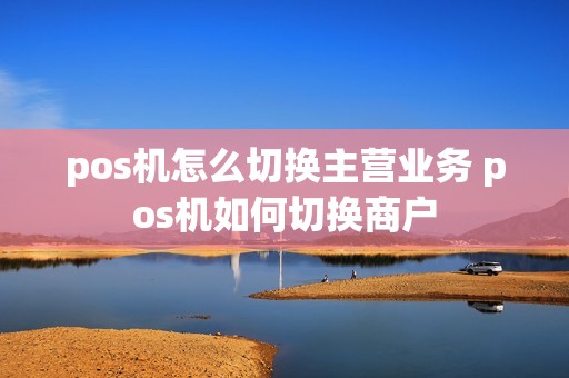 pos机怎么切换主营业务 pos机如何切换商户