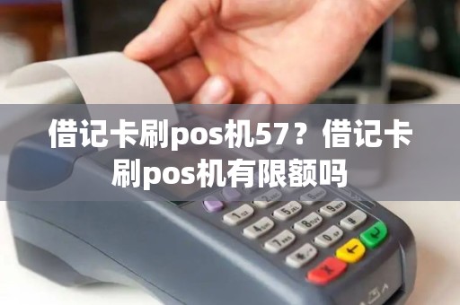 借记卡刷pos机57？借记卡刷pos机有限额吗