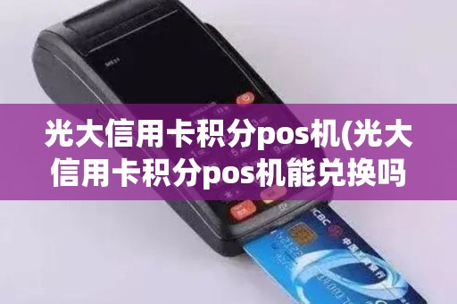 光大信用卡积分pos机(光大信用卡积分pos机能兑换吗)