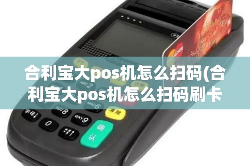 合利宝大pos机怎么扫码(合利宝大pos机怎么扫码刷卡)