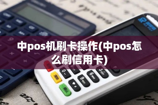 中pos机刷卡操作(中pos怎么刷信用卡)