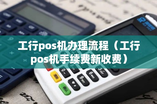 工行pos机办理流程（工行pos机手续费新收费）