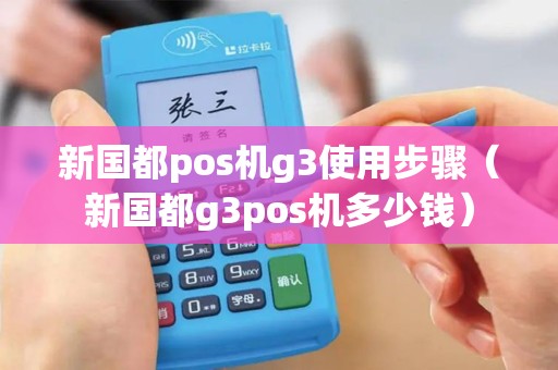新国都pos机g3使用步骤（新国都g3pos机多少钱）