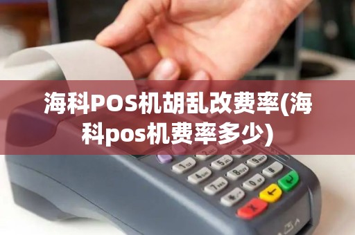 海科POS机胡乱改费率(海科pos机费率多少)