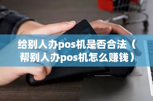 给别人办pos机是否合法（帮别人办pos机怎么赚钱）