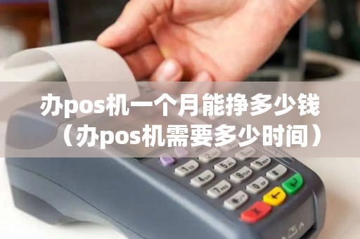 办pos机一个月能挣多少钱（办pos机需要多少时间）