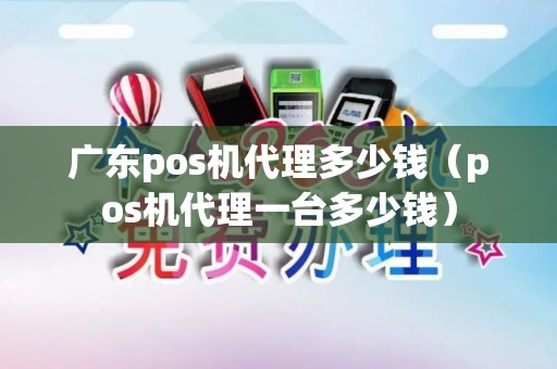 广东pos机代理多少钱（pos机代理一台多少钱）