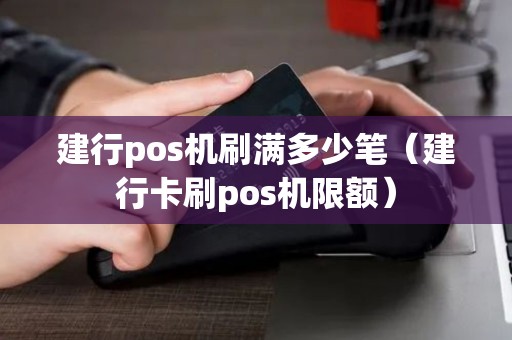 建行pos机刷满多少笔（建行卡刷pos机限额）