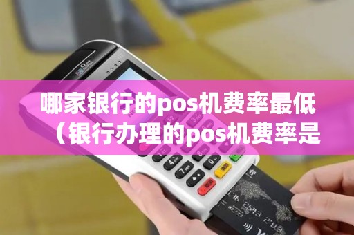 哪家银行的pos机费率最低（银行办理的pos机费率是多少）