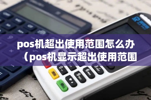 pos机超出使用范围怎么办（pos机显示超出使用范围）