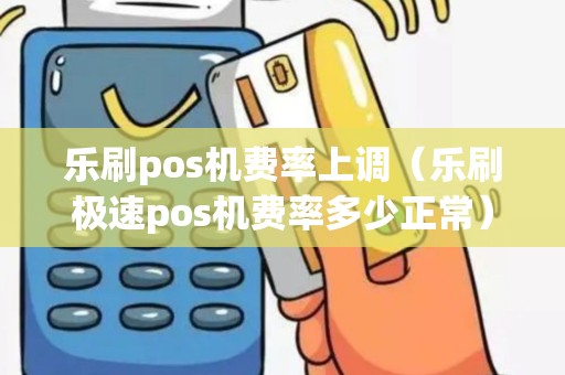 乐刷pos机费率上调（乐刷极速pos机费率多少正常）