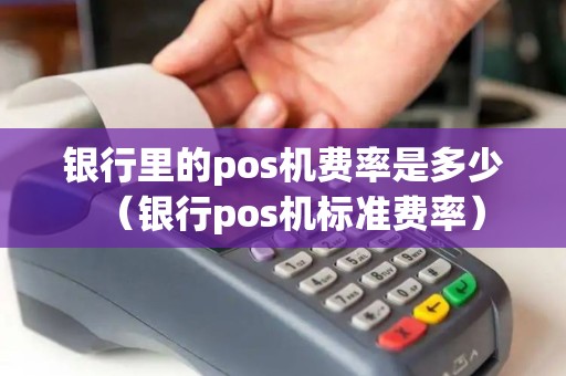 银行里的pos机费率是多少（银行pos机标准费率）