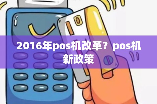 2016年pos机改革？pos机新政策