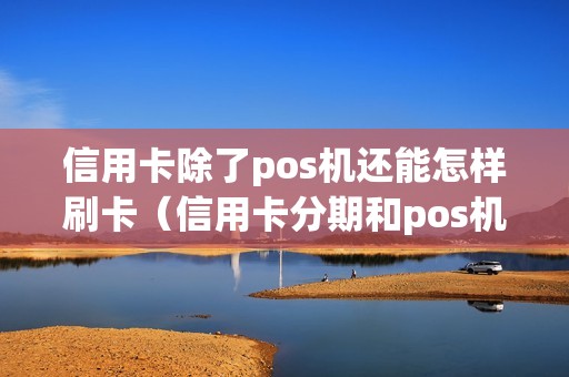 信用卡除了pos机还能怎样刷卡（信用卡分期和pos机刷卡哪个划算）