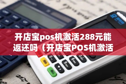 开店宝pos机激活288元能返还吗（开店宝POS机激活多少钱）
