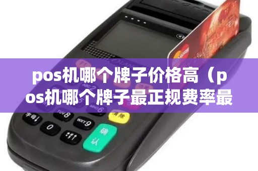 pos机哪个牌子价格高（pos机哪个牌子最正规费率最低）