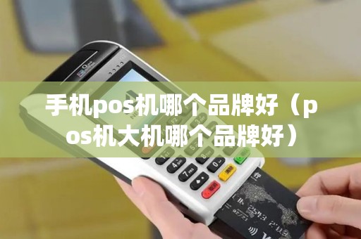 手机pos机哪个品牌好（pos机大机哪个品牌好）