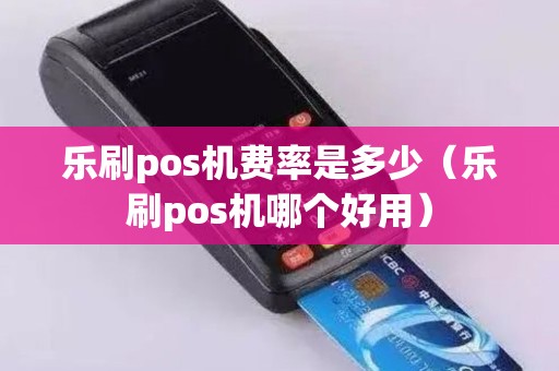 乐刷pos机费率是多少（乐刷pos机哪个好用）