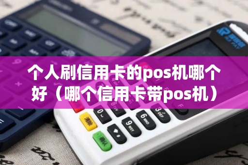 个人刷信用卡的pos机哪个好（哪个信用卡带pos机）