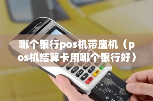 哪个银行pos机带座机（pos机结算卡用哪个银行好）