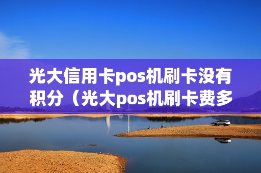 光大信用卡pos机刷卡没有积分（光大pos机刷卡费多少）