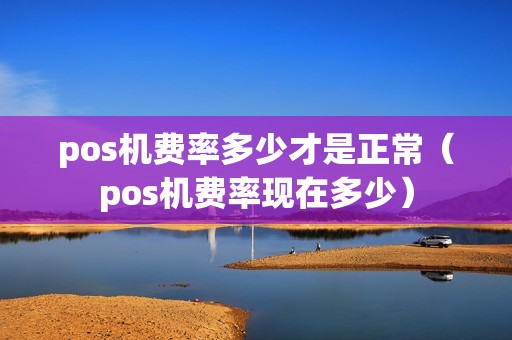 pos机费率多少才是正常（pos机费率现在多少）