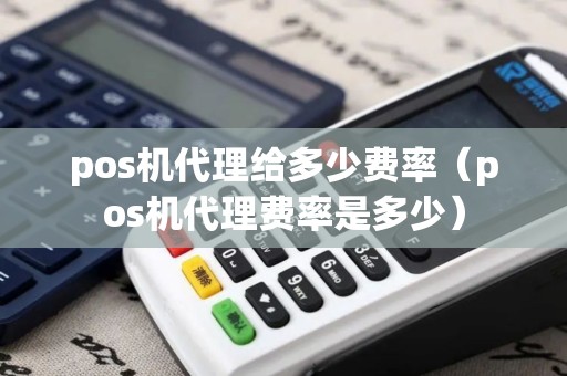 pos机代理给多少费率（pos机代理费率是多少）