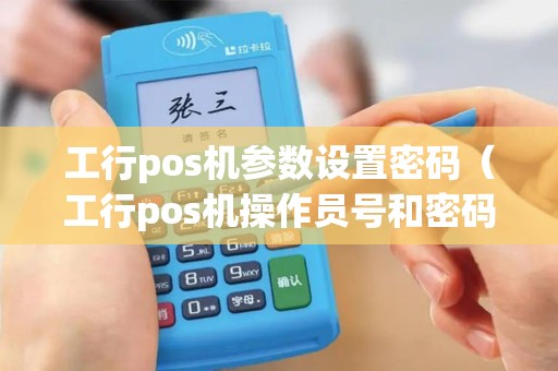 工行pos机参数设置密码（工行pos机操作员号和密码）