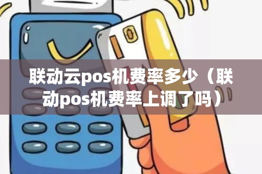 联动云pos机费率多少（联动pos机费率上调了吗）