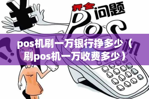 pos机刷一万银行挣多少（刷pos机一万收费多少）