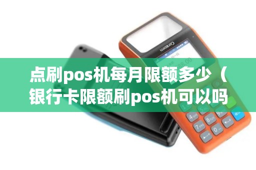 点刷pos机每月限额多少（银行卡限额刷pos机可以吗）
