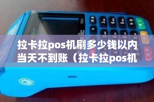 拉卡拉pos机刷多少钱以内当天不到账（拉卡拉pos机可以刷多少）