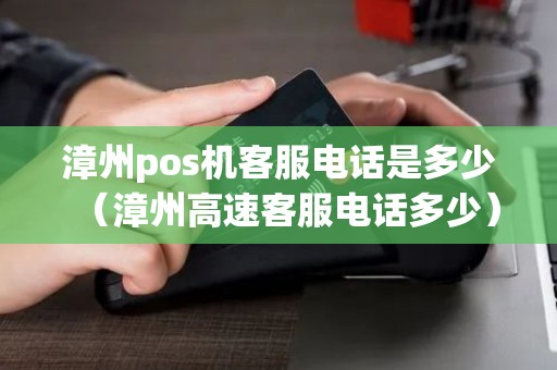 漳州pos机客服电话是多少（漳州高速客服电话多少）