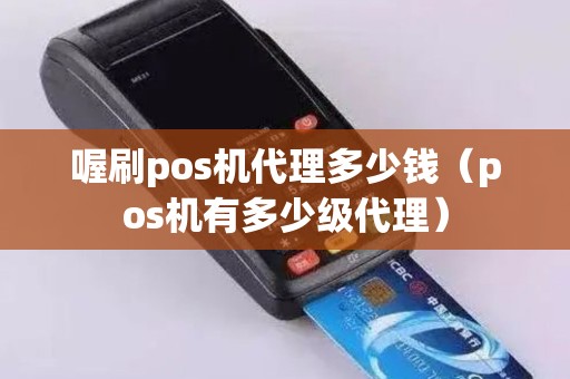 喔刷pos机代理多少钱（pos机有多少级代理）