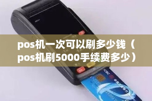 pos机一次可以刷多少钱（pos机刷5000手续费多少）