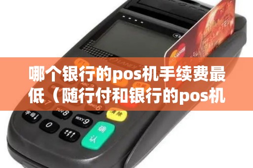 哪个银行的pos机手续费最低（随行付和银行的pos机哪个好）