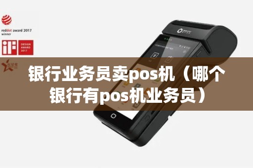 银行业务员卖pos机（哪个银行有pos机业务员）