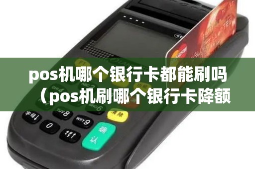 pos机哪个银行卡都能刷吗（pos机刷哪个银行卡降额）