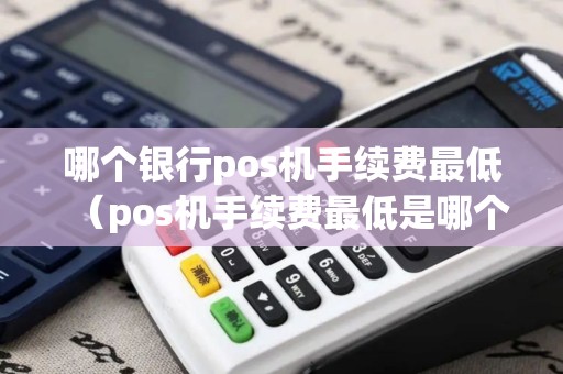 哪个银行pos机手续费最低（pos机手续费最低是哪个牌子）